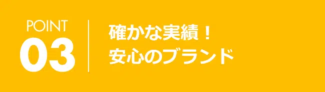 POINT03 確かな実績!安心のブランド